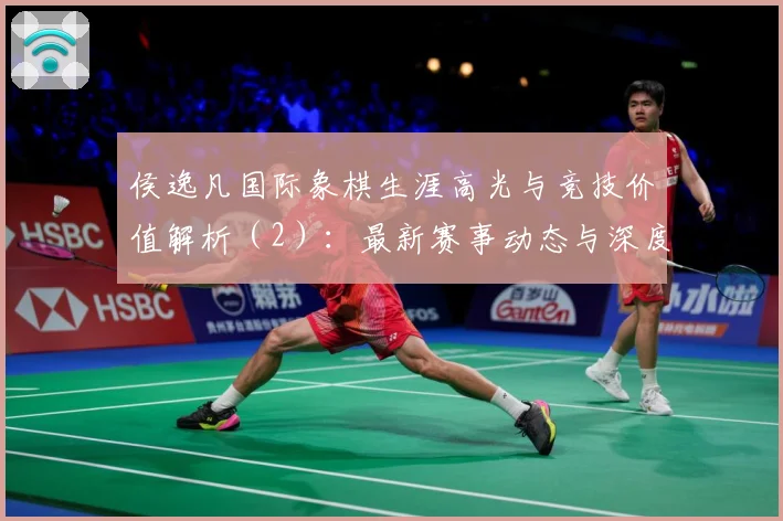 侯逸凡国际象棋生涯高光与竞技价值解析（2）：最新赛事动态与深度分析