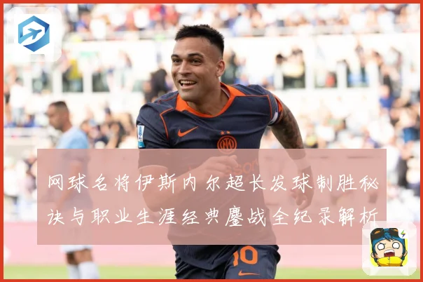 网球名将伊斯内尔超长发球制胜秘诀与职业生涯经典鏖战全纪录解析：最新赛事动态与深度分析