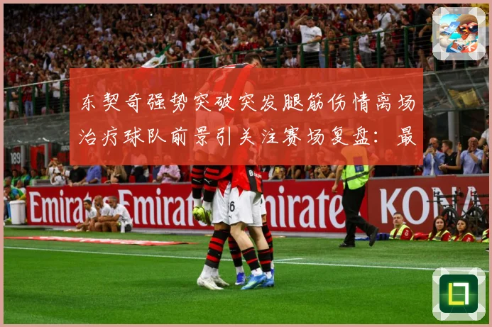 东契奇强势突破突发腿筋伤情离场治疗球队前景引关注赛场复盘：最新赛事动态与深度分析