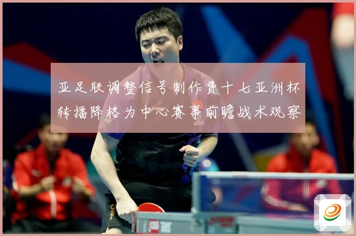 亚足联调整信号制作费十七亚洲杯转播降格为中心赛事前瞻战术观察：最新赛事动态与深度分析