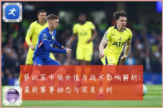 萨比策中场价值与战术影响解析：最新赛事动态与深度分析