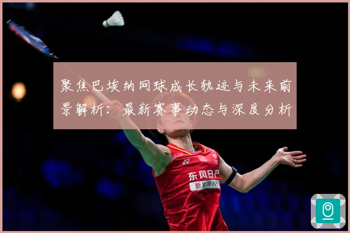 聚焦巴埃纳网球成长轨迹与未来前景解析：最新赛事动态与深度分析