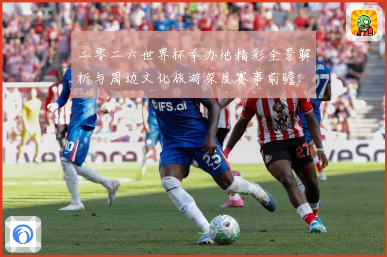 二零二六世界杯举办地精彩全景解析与周边文化旅游深度赛事前瞻：最新赛事动态与深度分析