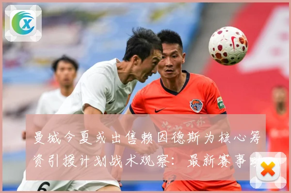 曼城今夏或出售赖因德斯为核心筹资引援计划战术观察：最新赛事动态与深度分析
