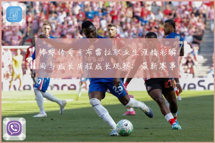 棒球传奇卡布雷拉职业生涯精彩瞬间与成长历程成长观察：最新赛事动态与深度分析