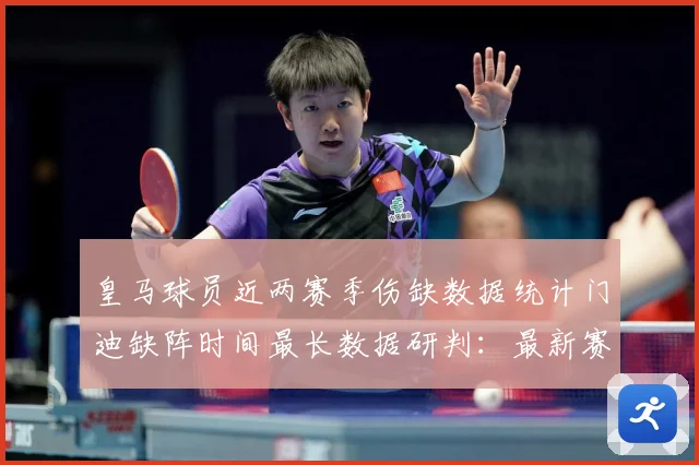 皇马球员近两赛季伤缺数据统计门迪缺阵时间最长数据研判：最新赛事动态与深度分析