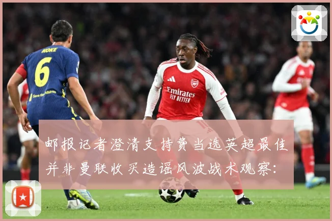 邮报记者澄清支持费当选英超最佳并非曼联收买造谣风波战术观察：最新赛事动态与深度分析