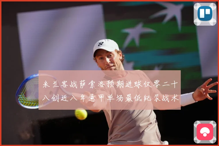 米兰客战萨索洛预期进球仅零二十八创近八年意甲单场最低纪录战术观察：最新赛事动态与深度分析