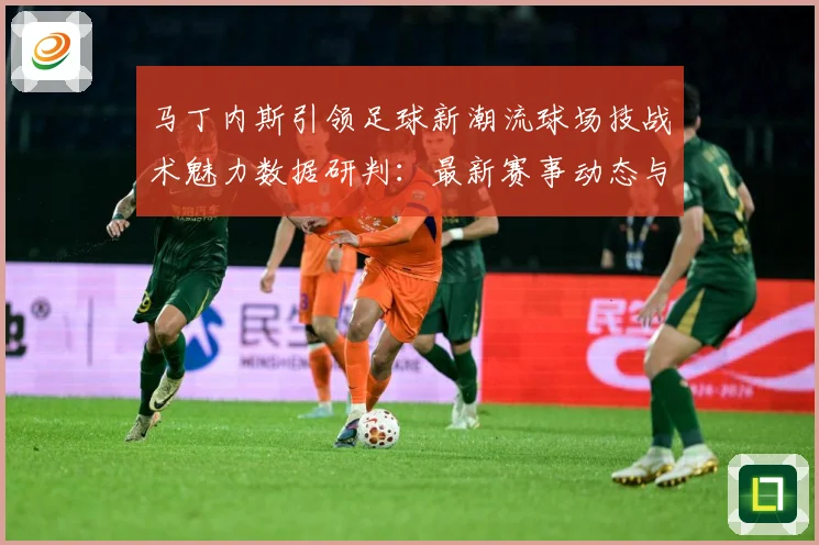 马丁内斯引领足球新潮流球场技战术魅力数据研判：最新赛事动态与深度分析