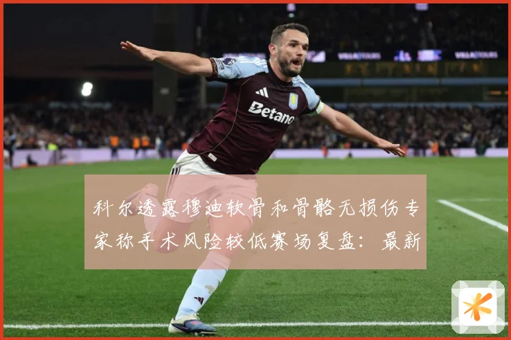 科尔透露穆迪软骨和骨骼无损伤专家称手术风险较低赛场复盘：最新赛事动态与深度分析