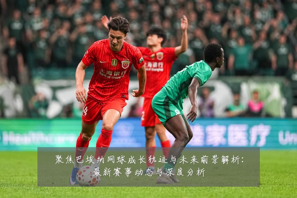 聚焦巴埃纳网球成长轨迹与未来前景解析:最新赛事动态与深度分析
