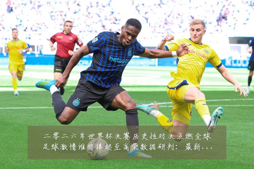 二零二六年世界杯决赛历史性对决点燃全球足球激情谁将捧起至高荣数据研判:最新赛事动态与深度分析