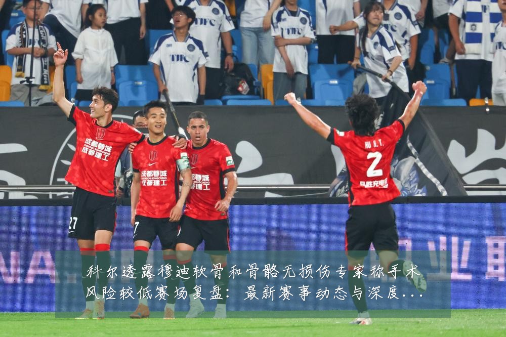 科尔透露穆迪软骨和骨骼无损伤专家称手术风险较低赛场复盘:最新赛事动态与深度分析