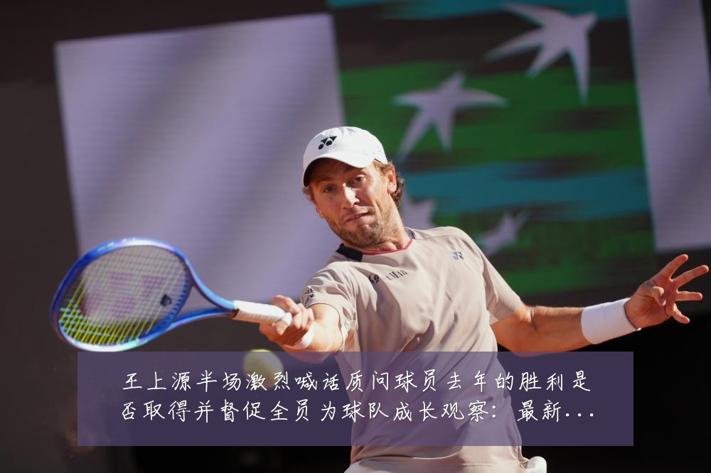 王上源半场激烈喊话质问球员去年的胜利是否取得并督促全员为球队成长观察:最新赛事动态与深度分析