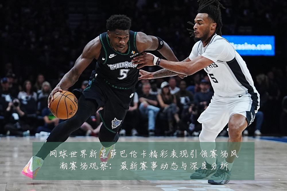 网球世界新星萨巴伦卡精彩表现引领赛场风潮赛场观察:最新赛事动态与深度分析