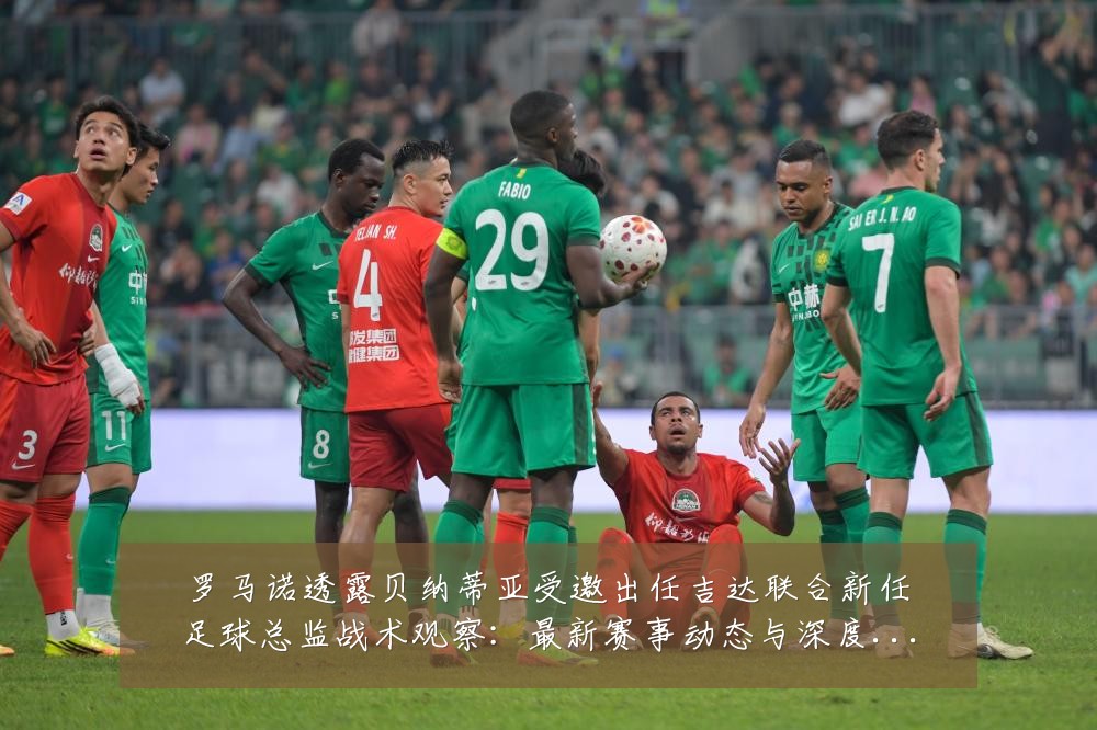 罗马诺透露贝纳蒂亚受邀出任吉达联合新任足球总监战术观察:最新赛事动态与深度分析