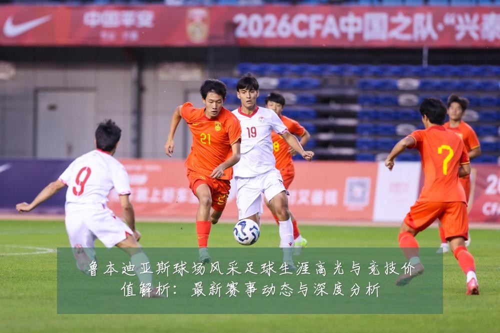 鲁本迪亚斯球场风采足球生涯高光与竞技价值解析:最新赛事动态与深度分析