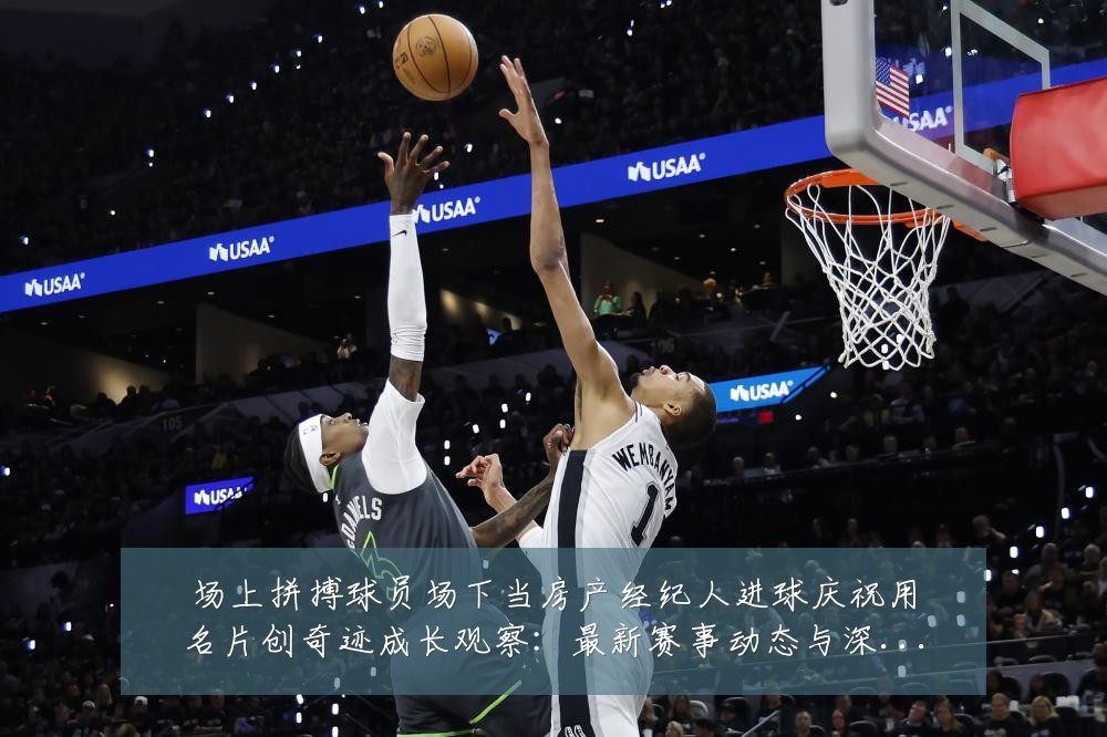 场上拼搏球员场下当房产经纪人进球庆祝用名片创奇迹成长观察:最新赛事动态与深度分析