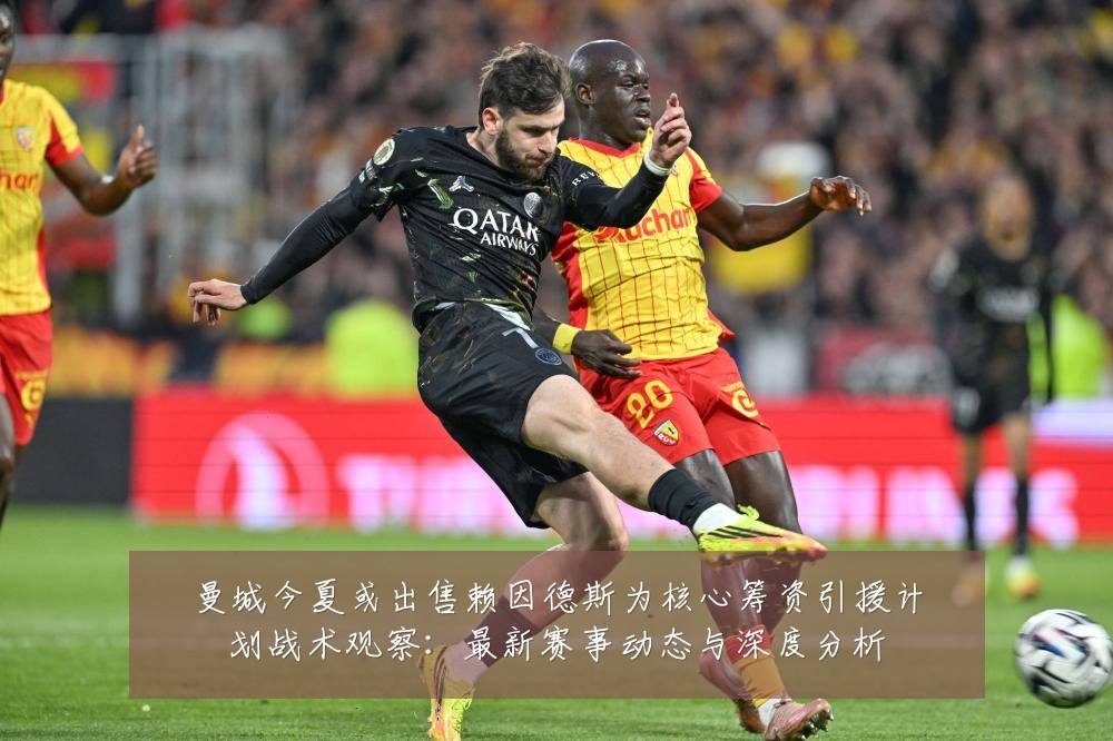 曼城今夏或出售赖因德斯为核心筹资引援计划战术观察:最新赛事动态与深度分析