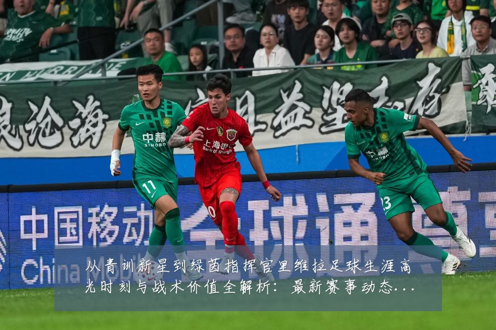 从青训新星到绿茵指挥官里维拉足球生涯高光时刻与战术价值全解析:最新赛事动态与深度分析