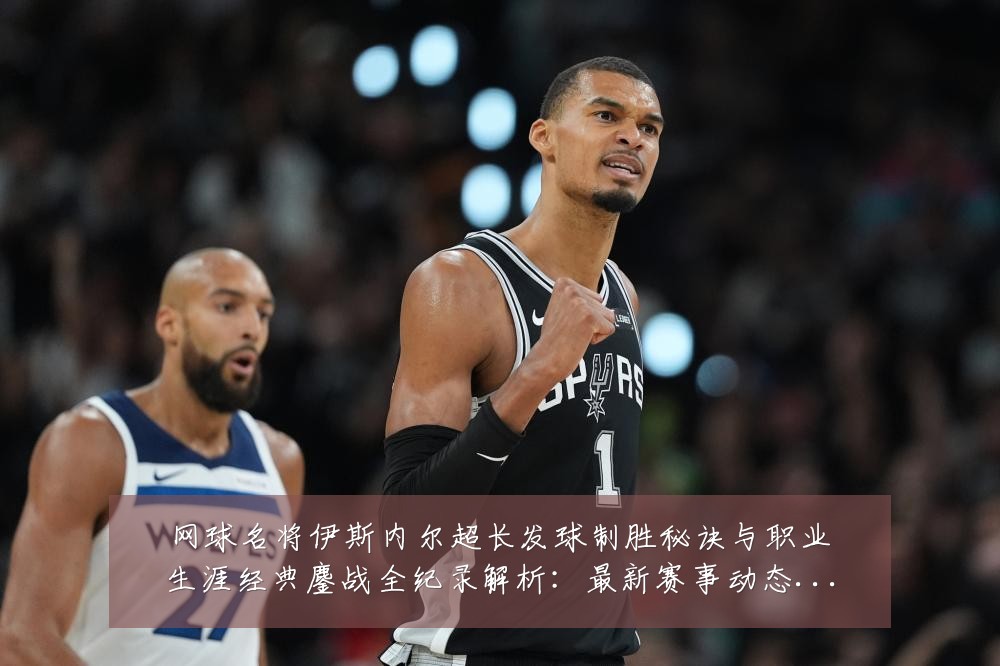 网球名将伊斯内尔超长发球制胜秘诀与职业生涯经典鏖战全纪录解析:最新赛事动态与深度分析