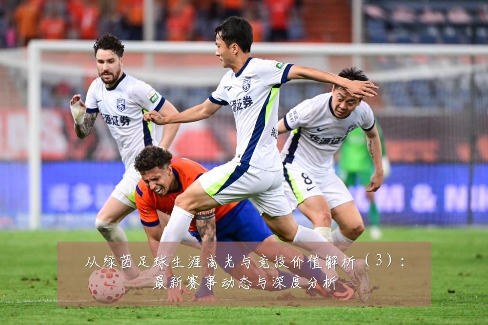 从绿茵足球生涯高光与竞技价值解析(3):最新赛事动态与深度分析