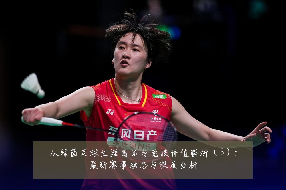 从绿茵足球生涯高光与竞技价值解析(3):最新赛事动态与深度分析